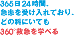 365日24時間、急患を受け入れており、どの科にいても360°十分に救急を学べる