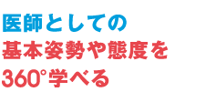 医師としての基本姿勢や態度を360°学べる